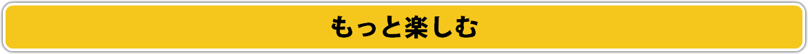 もっと楽しむ