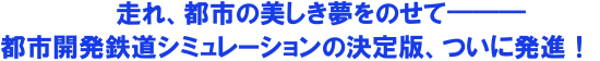 走れ、都市の美しき夢を載せて―――　都市開発鉄道シミュレーションの決定版、ついに発進！