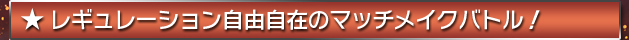 ★レギュレーション自由自在のマッチメイクバトル！