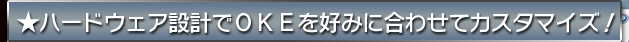 ★ハードウェア設計でＯＫＥを好みに合わせてカスタマイズ！