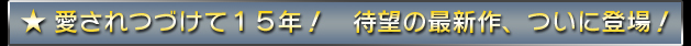 ★愛されつづけて１５年！　待望の最新作、ついに登場！