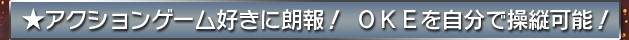 ★アクションゲーム好きに朗報！　ＯＫＥを自分で操縦可能！