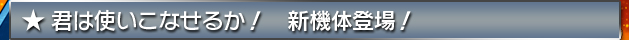 ★君は使いこなせるか！　新機体登場！