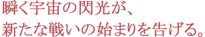 瞬く宇宙の閃光が、新たな戦いの始まりを告げる。