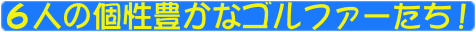 ６人の個性豊かなゴルファーたち