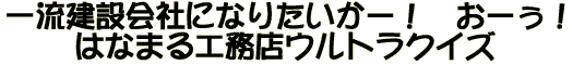 一流建設会社になりたいかー！　おーぅ！はなまる工務店ウルトラクイズ