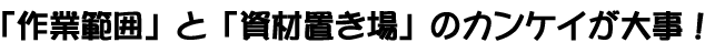 「作業範囲」と「資材置き場」のカンケイが大事！