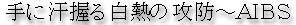 手に汗握る白熱の攻防～ＡＩＢＳ